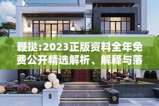 鞭挞:2023正版资料全年免费公开精选解析、解释与落实