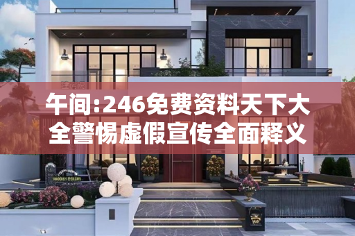 午间:246免费资料天下大全警惕虚假宣传全面释义