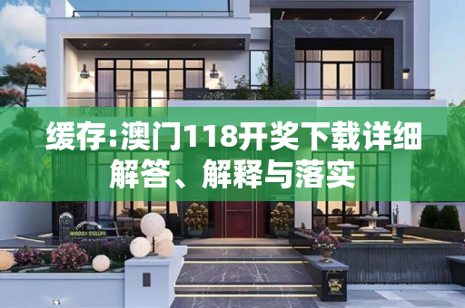 缓存:澳门118开奖下载详细解答、解释与落实