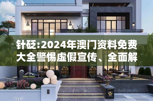 针砭:2024年澳门资料免费大全警惕虚假宣传、全面解答与解释