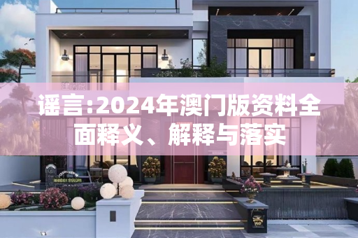 谣言:2024年澳门版资料全面释义、解释与落实