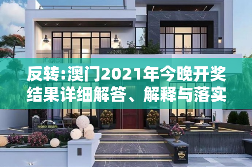反转:澳门2021年今晚开奖结果详细解答、解释与落实