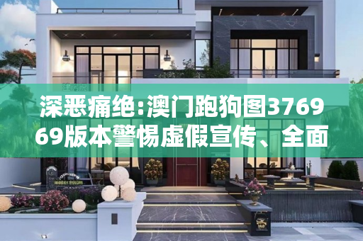 深恶痛绝:澳门跑狗图376969版本警惕虚假宣传、全面解答与解释