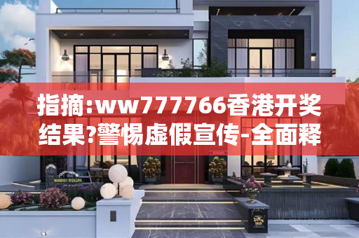 指摘:ww777766香港开奖结果?警惕虚假宣传-全面释义