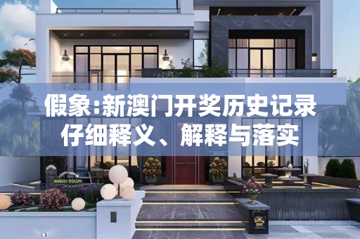 假象:新澳门开奖历史记录仔细释义、解释与落实
