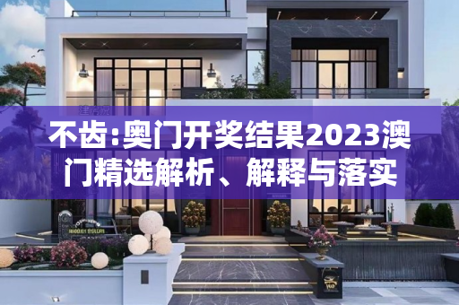 不齿:奥门开奖结果2023澳门精选解析、解释与落实