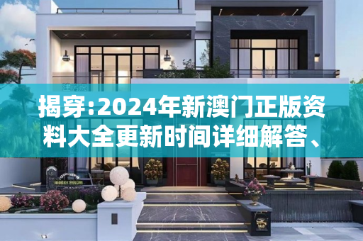 揭穿:2024年新澳门正版资料大全更新时间详细解答、解释与落实