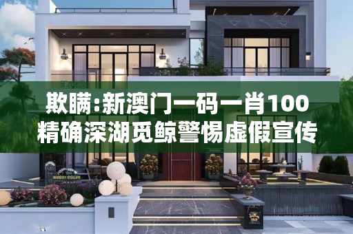 欺瞒:新澳门一码一肖100精确深湖觅鲸警惕虚假宣传-全面释义