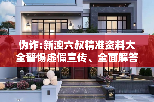 伪诈:新澳六叔精准资料大全警惕虚假宣传、全面解答