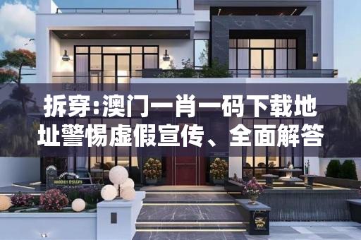 拆穿:澳门一肖一码下载地址警惕虚假宣传、全面解答与解释