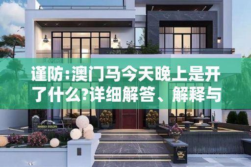 谨防:澳门马今天晚上是开了什么?详细解答、解释与落实