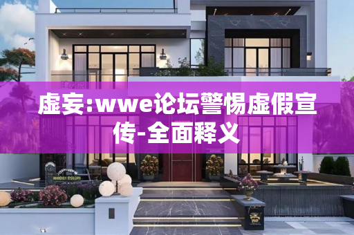 虚妄:wwe论坛警惕虚假宣传-全面释义