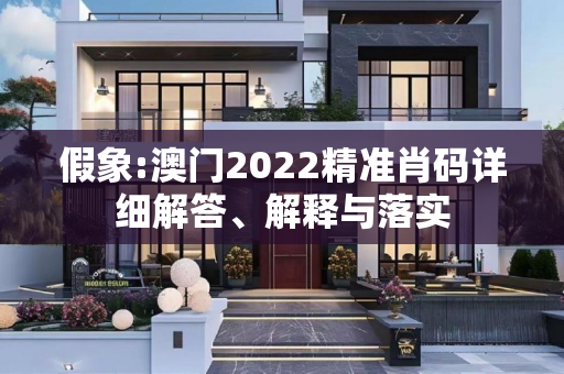 假象:澳门2022精准肖码详细解答、解释与落实