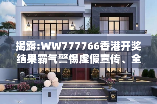 揭露:WW777766香港开奖结果霸气警惕虚假宣传、全面解答