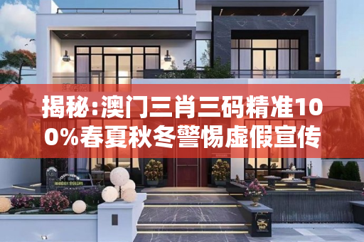 揭秘:澳门三肖三码精准100%春夏秋冬警惕虚假宣传-全面释义