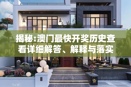 揭秘:澳门最快开奖历史查看详细解答、解释与落实
