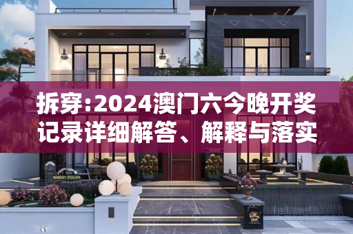 拆穿:2024澳门六今晚开奖记录详细解答、解释与落实