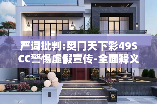 严词批判:奥冂天下彩49SCC警惕虚假宣传-全面释义、解释与落实
