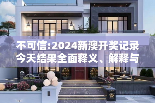 不可信:2024新澳开奖记录今天结果全面释义、解释与落实