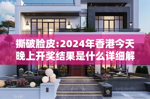 撕破脸皮:2024年香港今天晚上开奖结果是什么详细解答、解释与落实