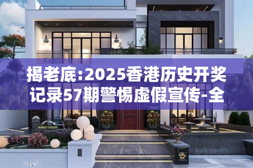 揭老底:2025香港历史开奖记录57期警惕虚假宣传-全面释义