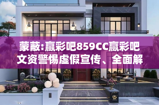 蒙蔽:赢彩吧859CC赢彩吧文资警惕虚假宣传、全面解答
