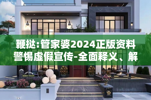 鞭挞:管家婆2024正版资料警惕虚假宣传-全面释义、解释与落实
