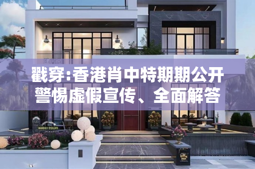 戳穿:香港肖中特期期公开警惕虚假宣传、全面解答
