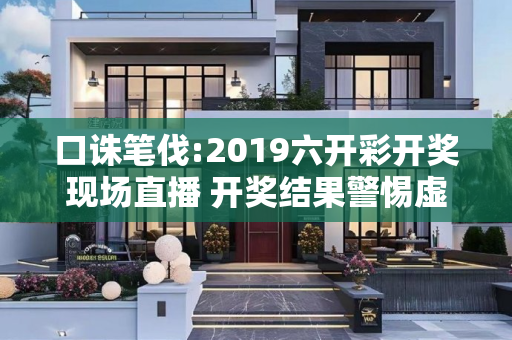 口诛笔伐:2019六开彩开奖现场直播 开奖结果警惕虚假宣传全面释义