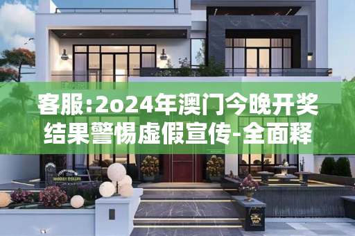 客服:2o24年澳门今晚开奖结果警惕虚假宣传-全面释义