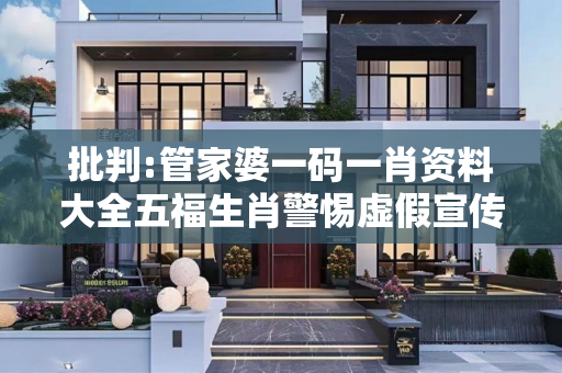批判:管家婆一码一肖资料大全五福生肖警惕虚假宣传-全面释义、解释与落实