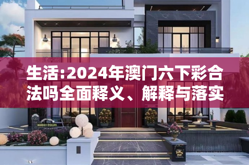 生活:2024年澳门六下彩合法吗全面释义、解释与落实