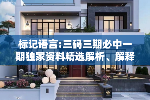 标记语言:三码三期必中一期独家资料精选解析、解释与落实