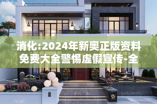 消化:2024年新奥正版资料免费大全警惕虚假宣传-全面释义