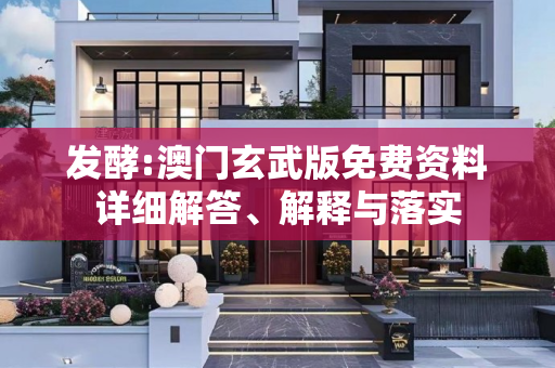 发酵:澳门玄武版免费资料详细解答、解释与落实