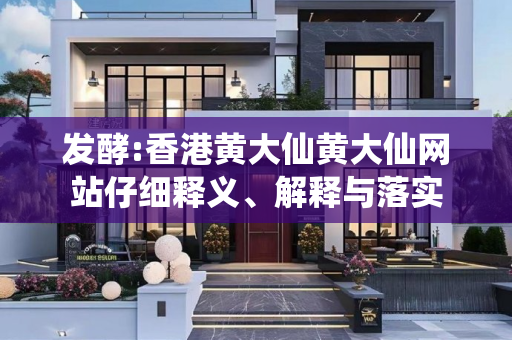 发酵:香港黄大仙黄大仙网站仔细释义、解释与落实