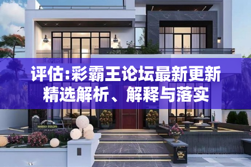 评估:彩霸王论坛最新更新精选解析、解释与落实