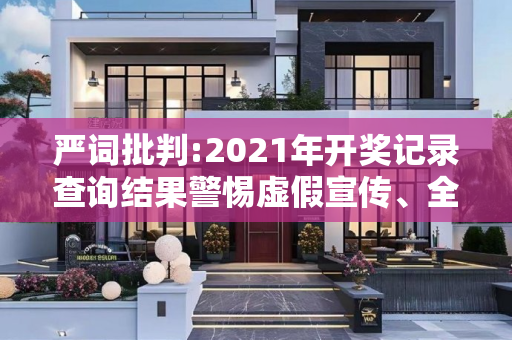 严词批判:2021年开奖记录查询结果警惕虚假宣传、全面解答与解释