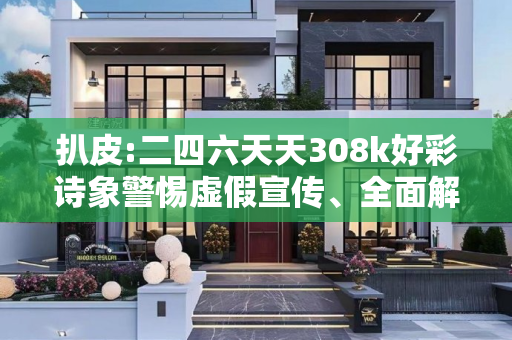 扒皮:二四六天天308k好彩诗象警惕虚假宣传、全面解答