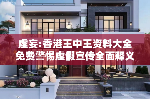 虚妄:香港王中王资料大全免费警惕虚假宣传全面释义