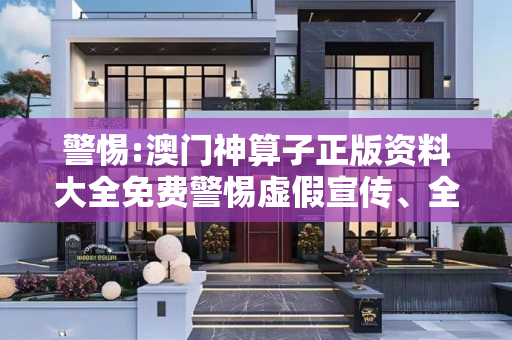 警惕:澳门神算子正版资料大全免费警惕虚假宣传、全面解答与解释
