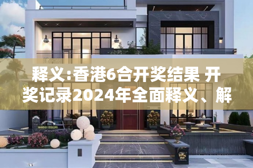 释义:香港6合开奖结果 开奖记录2024年全面释义、解释与落实