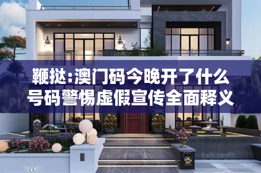鞭挞:澳门码今晚开了什么号码警惕虚假宣传全面释义