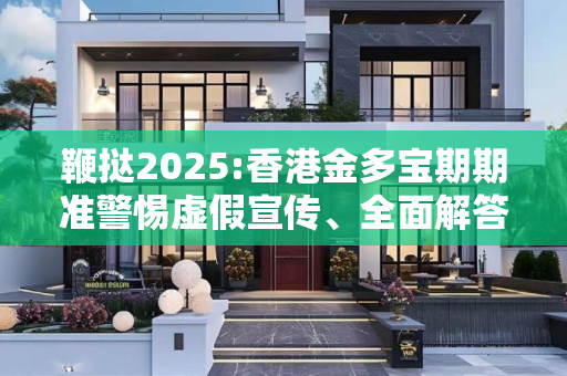 鞭挞2025:香港金多宝期期准警惕虚假宣传、全面解答与解释