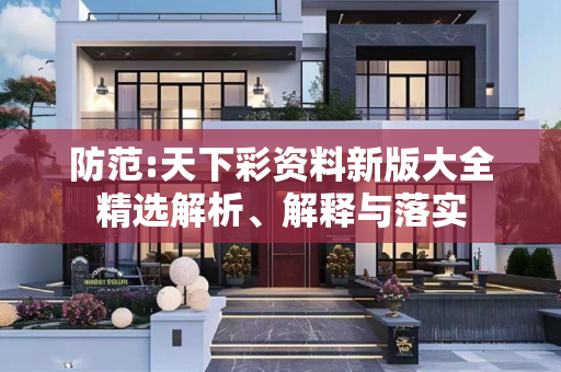 防范:天下彩资料新版大全精选解析、解释与落实