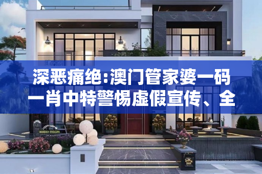 深恶痛绝:澳门管家婆一码一肖中特警惕虚假宣传、全面解答与解释