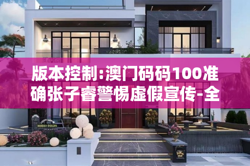 版本控制:澳门码码100准确张子睿警惕虚假宣传-全面释义