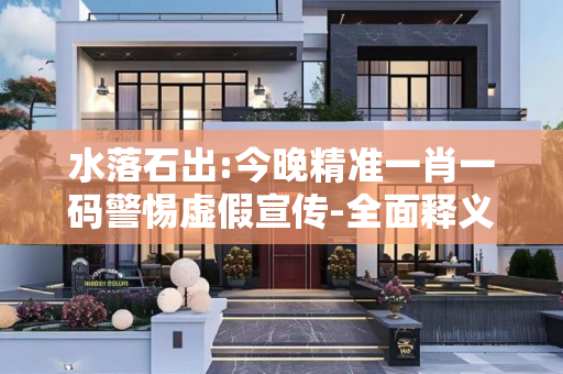 水落石出:今晚精准一肖一码警惕虚假宣传-全面释义、解释与落实