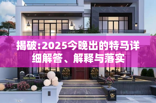 揭破:2025今晚出的特马详细解答、解释与落实