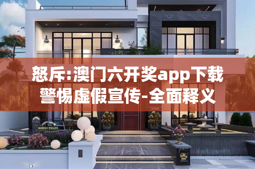 怒斥:澳门六开奖app下载警惕虚假宣传-全面释义